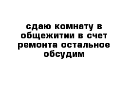 сдаю комнату в общежитии в счет ремонта остальное обсудим